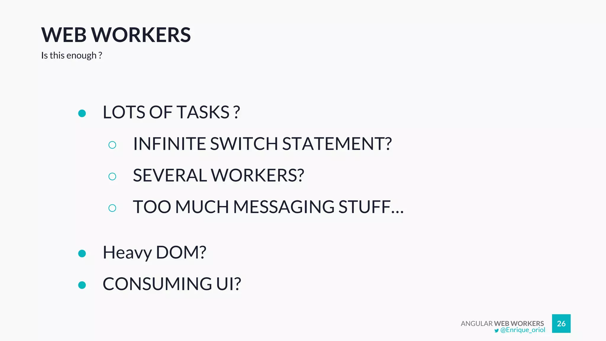 ANGULAR WEB WORKERS 26
WEB WORKERS
● LOTS OF TASKS ?
○ INFINITE SWITCH STATEMENT?
○ SEVERAL WORKERS?
○ TOO MUCH MESSAGING STUFF…
● Heavy DOM?
● CONSUMING UI?
Is this enough ?
@Enrique_oriol
 
