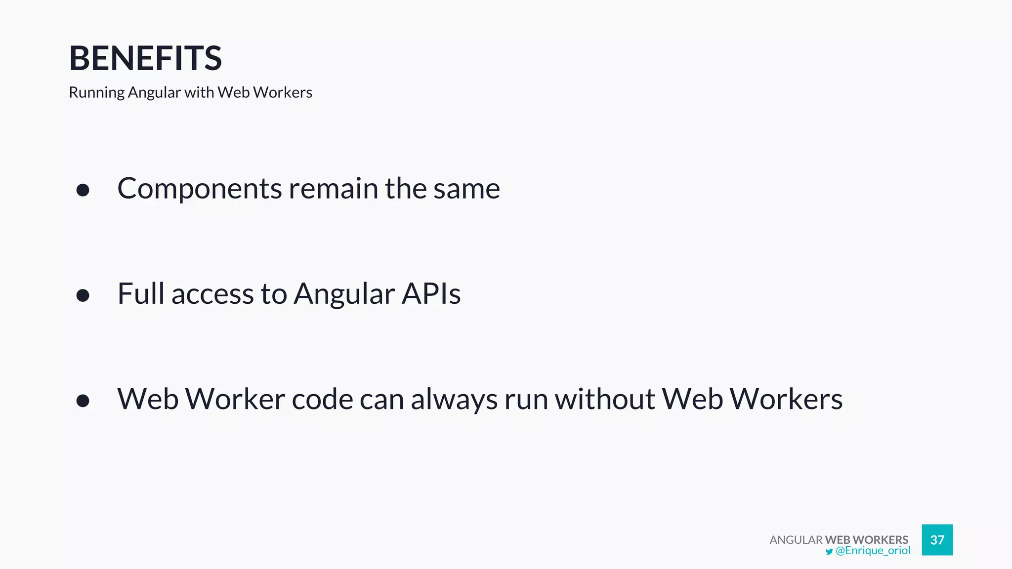 ANGULAR WEB WORKERS 37
BENEFITS
Running Angular with Web Workers
● Components remain the same
● Full access to Angular APIs
● Web Worker code can always run without Web Workers
@Enrique_oriol
 