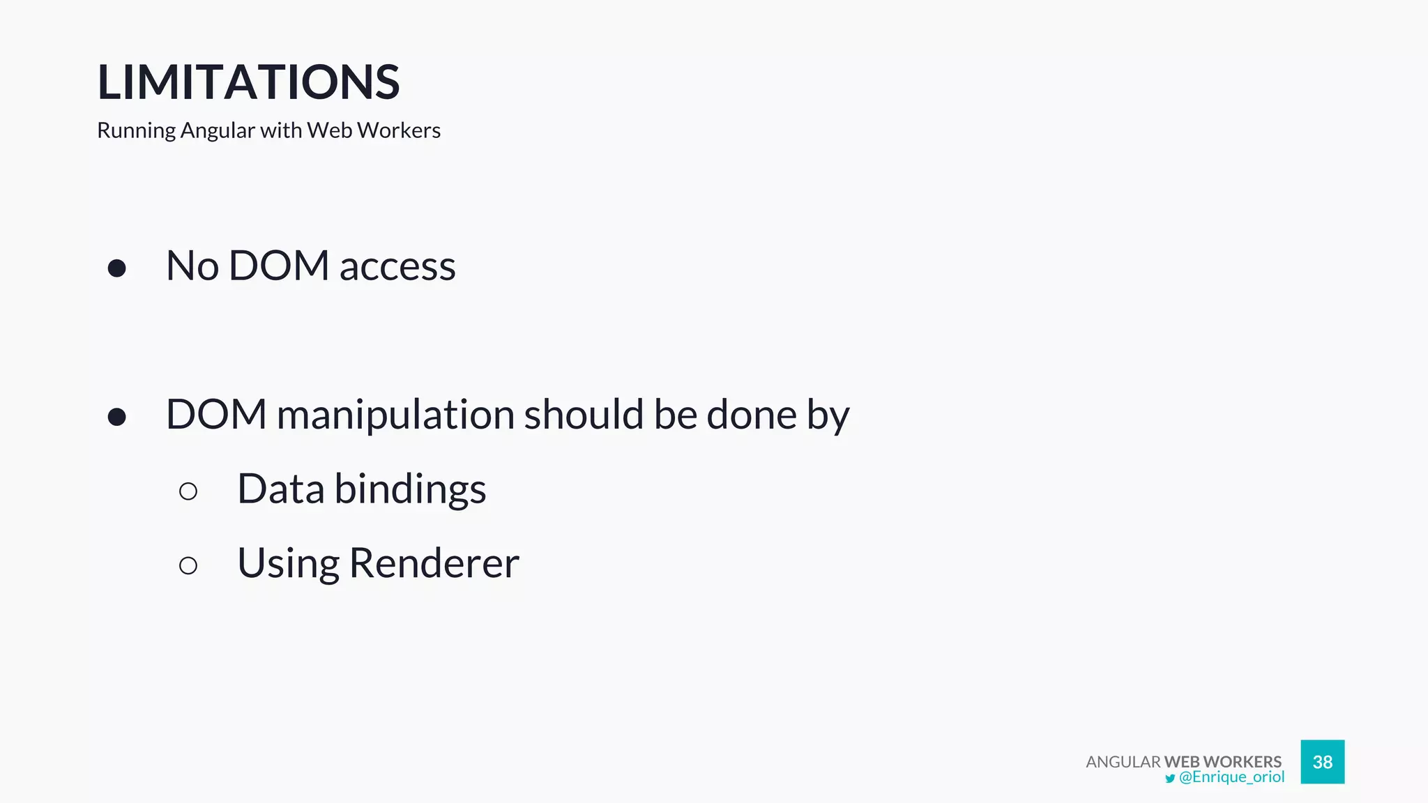 ANGULAR WEB WORKERS 38
LIMITATIONS
Running Angular with Web Workers
● No DOM access
● DOM manipulation should be done by
○ Data bindings
○ Using Renderer
@Enrique_oriol
 