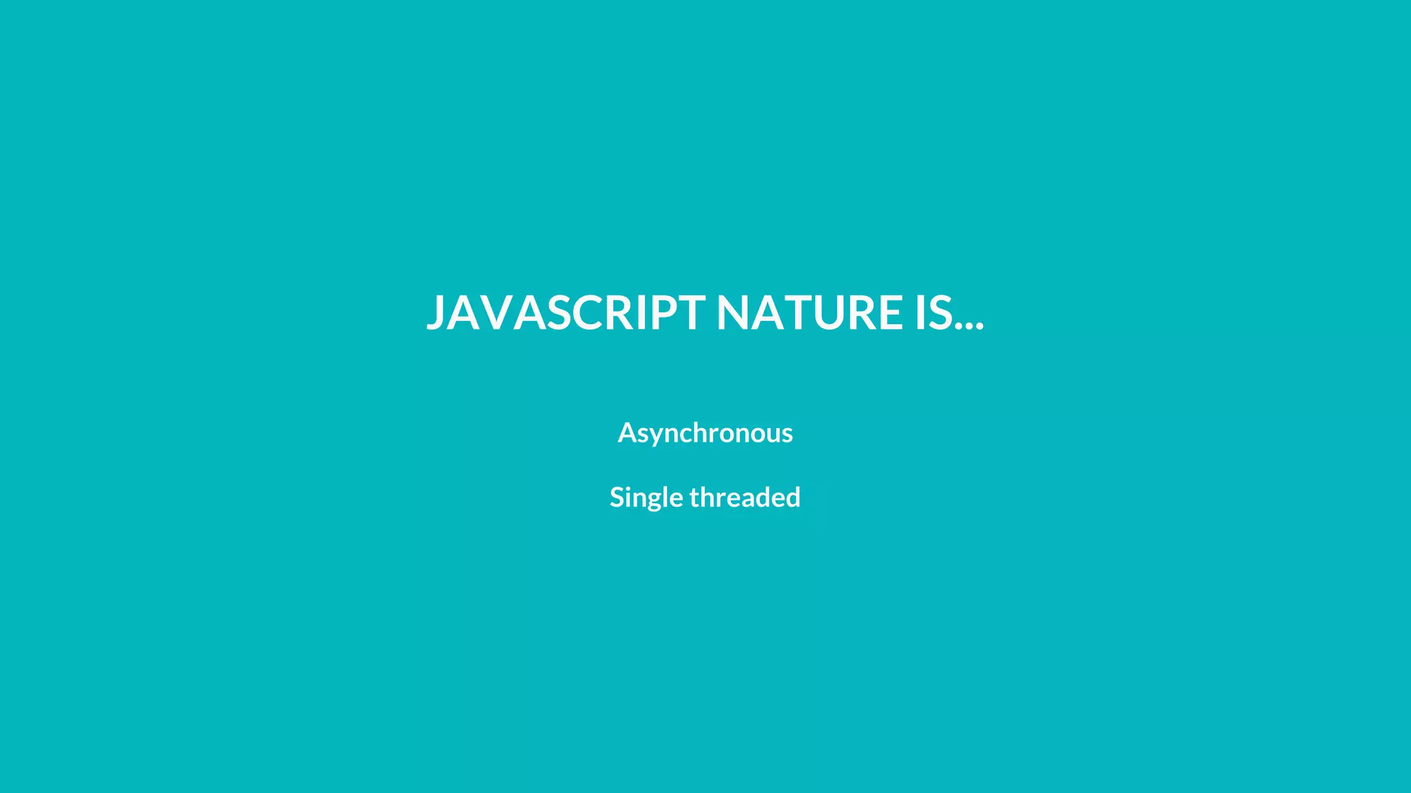 JAVASCRIPT NATURE IS...
Asynchronous
Single threaded
 