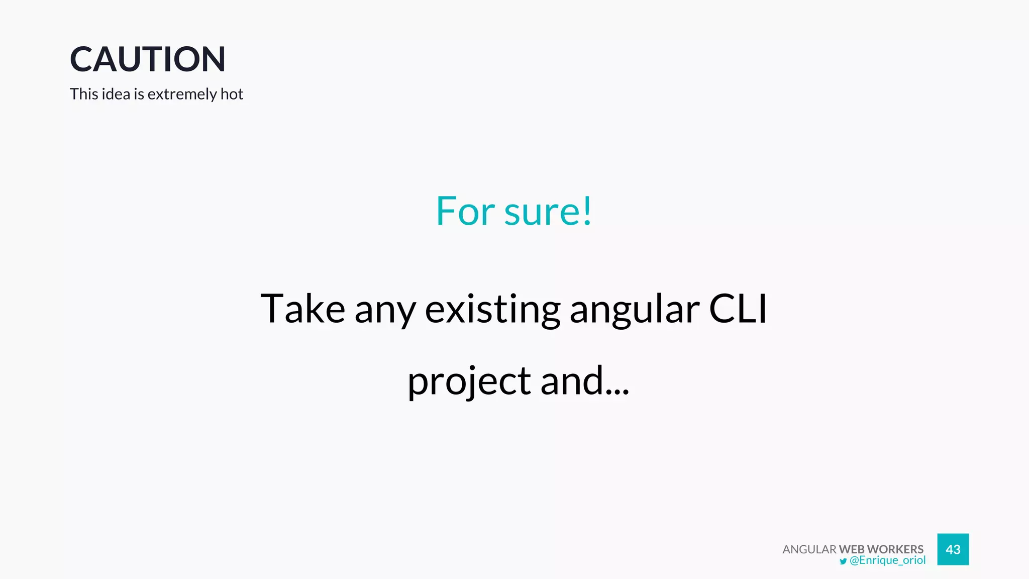 ANGULAR WEB WORKERS 43
CAUTION
For sure!
Take any existing angular CLI
project and...
This idea is extremely hot
@Enrique_oriol
 