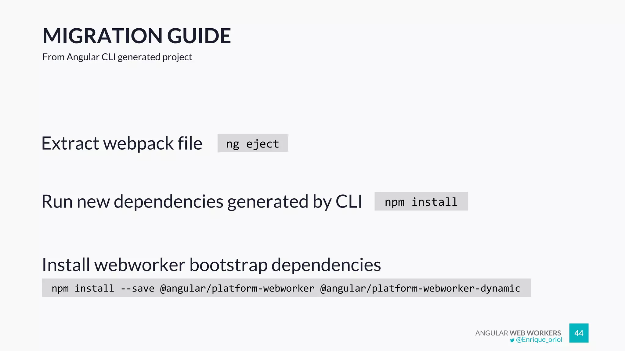 ANGULAR WEB WORKERS 44
Extract webpack file
@Enrique_oriol
MIGRATION GUIDE
From Angular CLI generated project
ng eject
npm installRun new dependencies generated by CLI
npm install --save @angular/platform-webworker @angular/platform-webworker-dynamic
Install webworker bootstrap dependencies
 