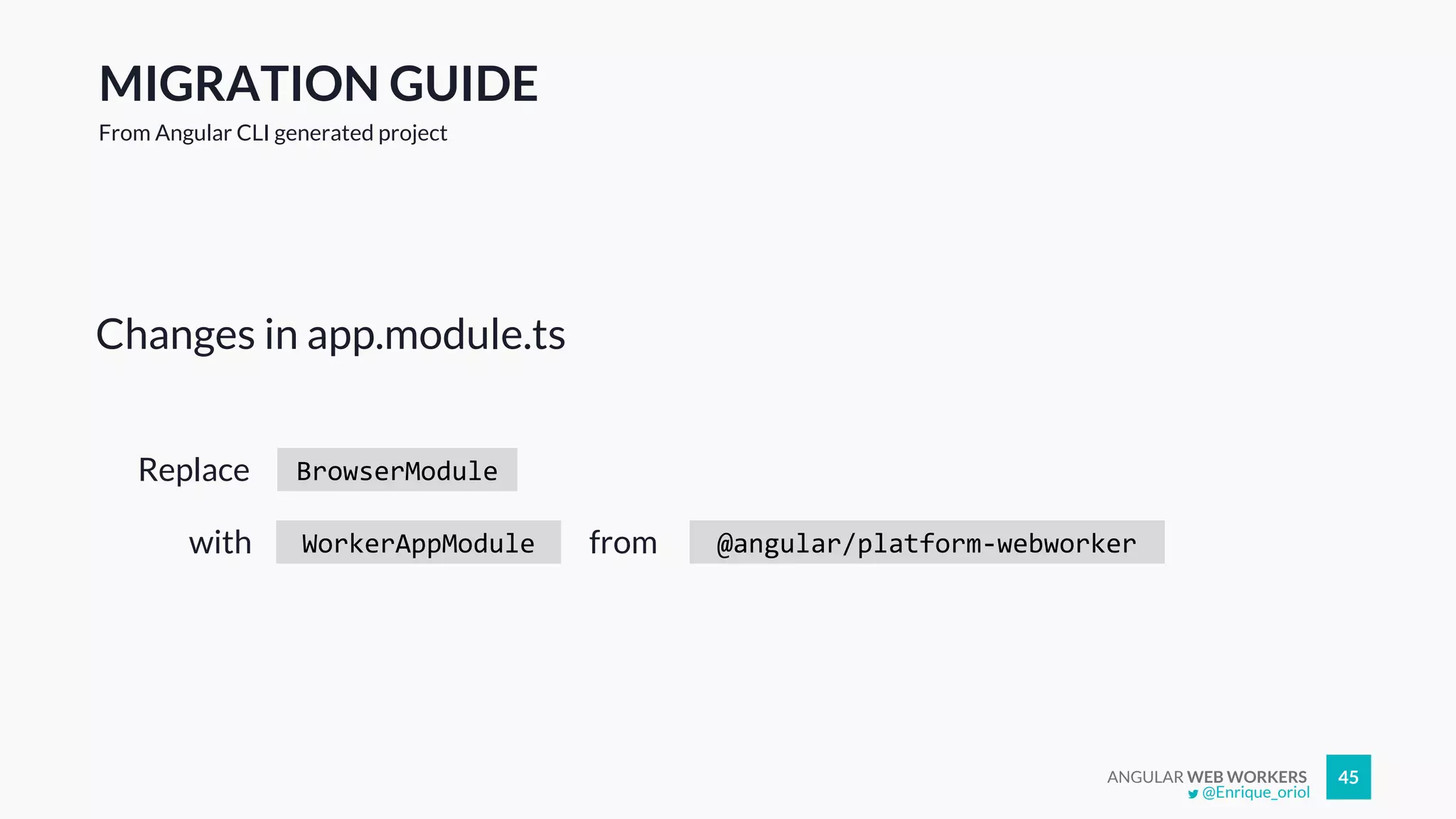 ANGULAR WEB WORKERS 45
Changes in app.module.ts
@Enrique_oriol
MIGRATION GUIDE
From Angular CLI generated project
BrowserModuleReplace
WorkerAppModulewith @angular/platform-webworkerfrom
 