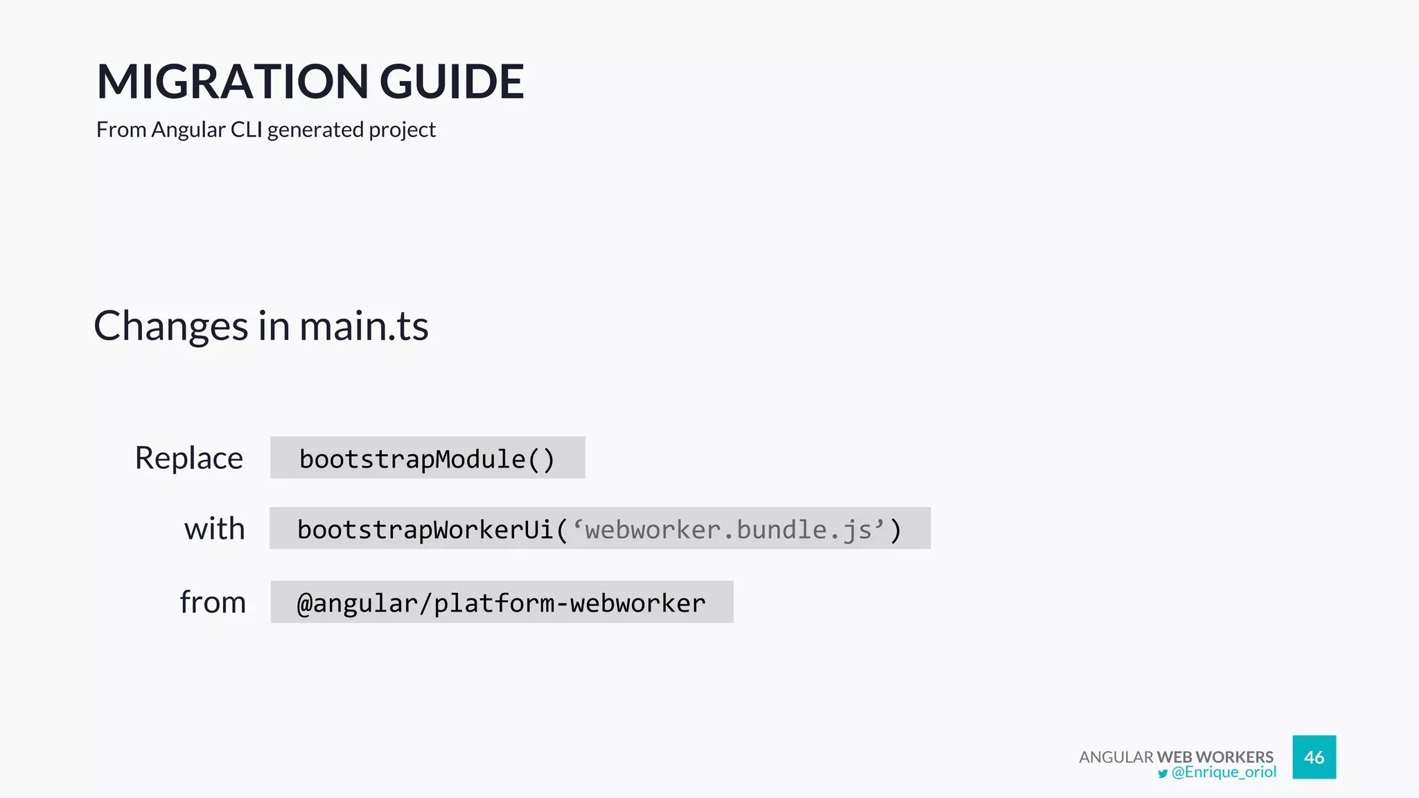 ANGULAR WEB WORKERS 46
Changes in main.ts
@Enrique_oriol
MIGRATION GUIDE
From Angular CLI generated project
bootstrapModule()Replace
bootstrapWorkerUi(‘webworker.bundle.js’)
@angular/platform-webworkerfrom
with
 