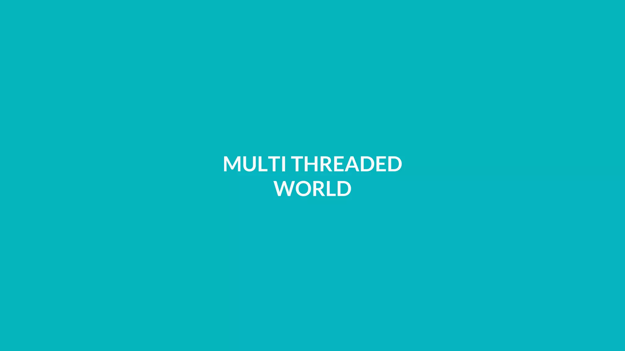 MULTI THREADED
WORLD
 