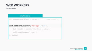ANGULAR WEB WORKERS 18
WEB WORKERS
The web worker
myWorker.js
var someVeryHardTask = param => {/*...some stuff*/}
self.addEventListener('message', e => {
let result = someVeryHardTask(e.data);
self.postMessage(result);
}, false);
@Enrique_oriol
 