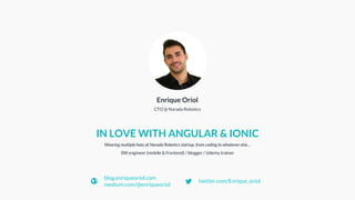 Wearing multiple hats at Narada Robotics startup, from coding to whatever else…
SW engineer (mobile & frontend) / blogger / Udemy trainer
IN LOVE WITH ANGULAR & IONIC
Enrique Oriol
CTO @ Narada Robotics
blog.enriqueoriol.com
medium.com/@enriqueoriol
twitter.com/Enrique_oriol
 