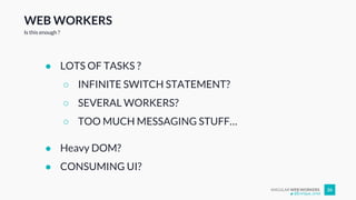 ANGULAR WEB WORKERS 26
WEB WORKERS
● LOTS OF TASKS ?
○ INFINITE SWITCH STATEMENT?
○ SEVERAL WORKERS?
○ TOO MUCH MESSAGING STUFF…
● Heavy DOM?
● CONSUMING UI?
Is this enough ?
@Enrique_oriol
 
