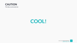 ANGULAR WEB WORKERS 31
CAUTION
COOL!
This idea is extremely hot
@Enrique_oriol
 