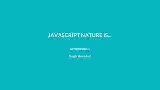 JAVASCRIPT NATURE IS...
Asynchronous
Single threaded
 