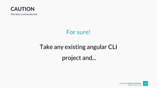 ANGULAR WEB WORKERS 43
CAUTION
For sure!
Take any existing angular CLI
project and...
This idea is extremely hot
@Enrique_oriol
 