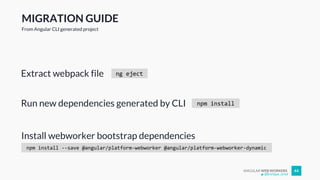 ANGULAR WEB WORKERS 44
Extract webpack file
@Enrique_oriol
MIGRATION GUIDE
From Angular CLI generated project
ng eject
npm installRun new dependencies generated by CLI
npm install --save @angular/platform-webworker @angular/platform-webworker-dynamic
Install webworker bootstrap dependencies
 