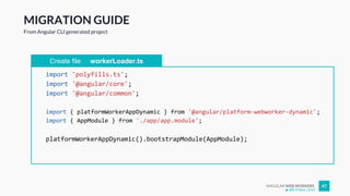 ANGULAR WEB WORKERS 47
MIGRATION GUIDE
From Angular CLI generated project
Create file workerLoader.ts
import 'polyfills.ts';
import '@angular/core';
import '@angular/common';
import { platformWorkerAppDynamic } from '@angular/platform-webworker-dynamic';
import { AppModule } from './app/app.module';
platformWorkerAppDynamic().bootstrapModule(AppModule);
@Enrique_oriol
 