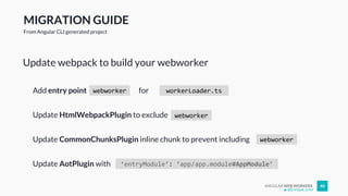 ANGULAR WEB WORKERS 48
Update webpack to build your webworker
@Enrique_oriol
MIGRATION GUIDE
From Angular CLI generated project
webworkerAdd entry point workerLoader.tsfor
Update HtmlWebpackPlugin to exclude webworker
Update CommonChunksPlugin inline chunk to prevent including webworker
‘entryModule’: ‘app/app.module#AppModule’Update AotPlugin with
 