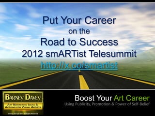 Put Your Career
          on the
   Road to Success
2012 smARTist Telesummit
    http://x.co/smartist


             Boost Your Art Career
        Using Publicity, Promotion & Power of Self-Belief
 
