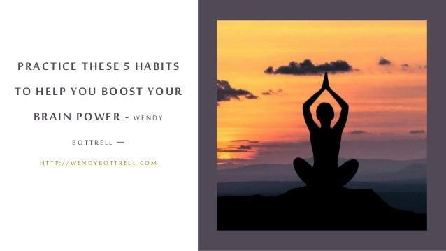 PRACTICE THESE 5 HABITS
TO HELP YOU BOOST YOUR
BRAIN POWER - WE NDY
BOTTR E LL –
H T T P : / / W E N D Y B O T T R E L L . C O M
 