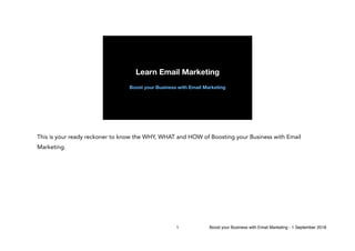 Learn Email Marketing
Boost your Business with Email Marketing
This is your ready reckoner to know the WHY, WHAT and HOW of Boosting your Business with Email
Marketing.
1 Boost your Business with Email Marketing - 1 September 2018
 