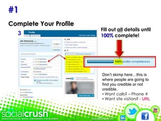 KEY POINT: You already have this network of people in real life. LinkedIn helps you see it and use it.#1Complete Your ProfileFill out all details until 100% complete! Don’t skimp here…this is where people are going to find you credible or not credible. Want calls? – Phone #