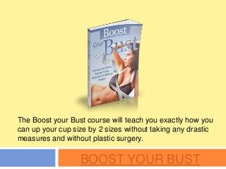 BOOST YOUR BUST
The Boost your Bust course will teach you exactly how you
can up your cup size by 2 sizes without taking any drastic
measures and without plastic surgery.
 