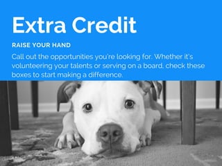 Extra Credit
Call out the opportunities you’re looking for. Whether it’s
volunteering your talents or serving on a board, check these
boxes to start making a difference.
RAISE YOUR HAND
 