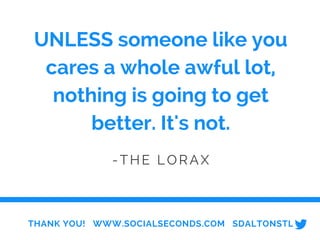 UNLESS someone like you
cares a whole awful lot,
nothing is going to get
better. It's not.
-THE LORAX
THANK YOU! WWW.SOCIALSECONDS.COM SDALTONSTL
 