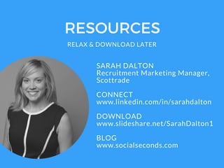 RESOURCES
RELAX & DOWNLOAD LATER
SARAH DALTON
Recruitment Marketing Manager,
Scottrade
CONNECT
www.linkedin.com/in/sarahdalton
DOWNLOAD
www.slideshare.net/SarahDalton1
BLOG
www.socialseconds.com
 