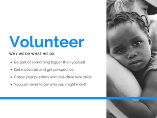 Volunteer
Be part of something bigger than yourself
Get motivated and get perspective
Chase your passions and test-drive new skills
You just never know who you might meet!
WHY WE DO WHAT WE DO
 