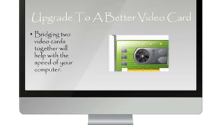 Upgrade To A Better Video Card
• Bridging two
video cards
together will
help with the
speed of your
computer.
 