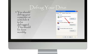 Defrag Your Drive
• You should
defrag your
computer or
schedule it
to be
defragged.
This should
be done
monthly.
 