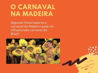 O CARNAVAL
NA MADEIRA
Segundo historiadores o
carnaval da Madeira pode ter
influenciado carnaval do
Brasil
 