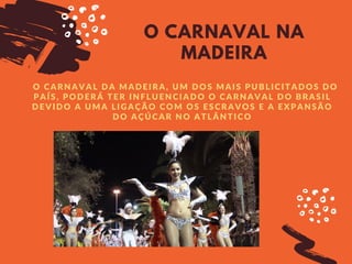 O CARNAVAL NA
MADEIRA
O CARNAVAL DA MADEIRA, UM DOS MAIS PUBLICITADOS DO
PAÍS, PODERÁ TER INFLUENCIADO O CARNAVAL DO BRASIL
DEVIDO A UMA LIGAÇÃO COM OS ESCRAVOS E A EXPANSÃO
DO AÇÚCAR NO ATLÂNTICO
 