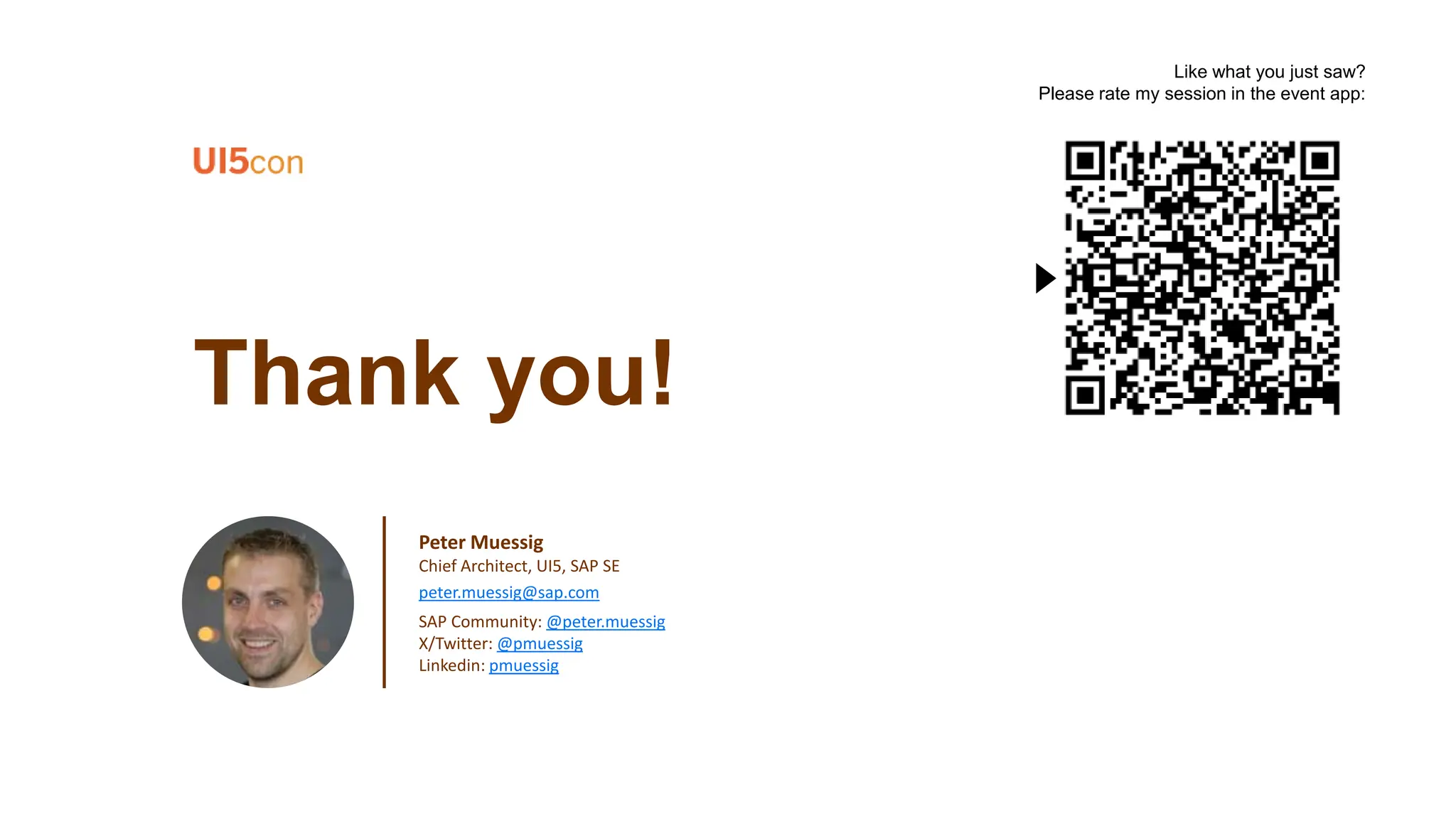 Thank you!
Peter Muessig
Chief Architect, UI5, SAP SE
peter.muessig@sap.com
SAP Community: @peter.muessig
X/Twitter: @pmuessig
Linkedin: pmuessig
Like what you just saw?
Please rate my session in the event app:
 
