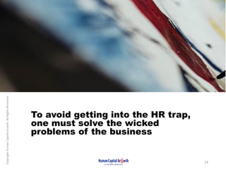 To avoid getting into the HR trap,
one must solve the wicked
problems of the business
CopyrightHumanCapitalGrowth.AllRight...