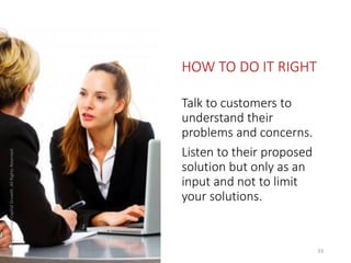 HOW TO DO IT RIGHT
Talk to customers to
understand their
problems and concerns.
Listen to their proposed
solution but only...