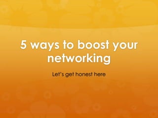 5 ways to boost your
    networking
     Let’s get honest here
 