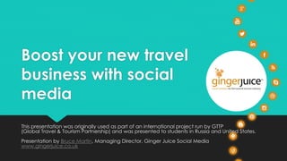 Boost your new travel
business with social
media
This presentation was originally used as part of an international project run by GTTP
(Global Travel & Tourism Partnership) and was presented to students in Russia and United States.
Presentation by Bruce Martin, Managing Director, Ginger Juice Social Media
www.gingerjuice.co.uk
 