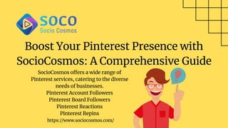 Boost Your Pinterest Presence with
SocioCosmos: A Comprehensive Guide
SocioCosmos offers a wide range of
Pinterest services, catering to the diverse
needs of businesses.
Pinterest Account Followers
Pinterest Board Followers
Pinterest Reactions
Pinterest Repins
https://www.sociocosmos.com/
 