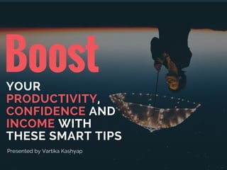 BoostYOUR
PRODUCTIVITY,
CONFIDENCE AND
INCOME WITH
THESE SMART TIPS
Presented by Vartika Kashyap
 