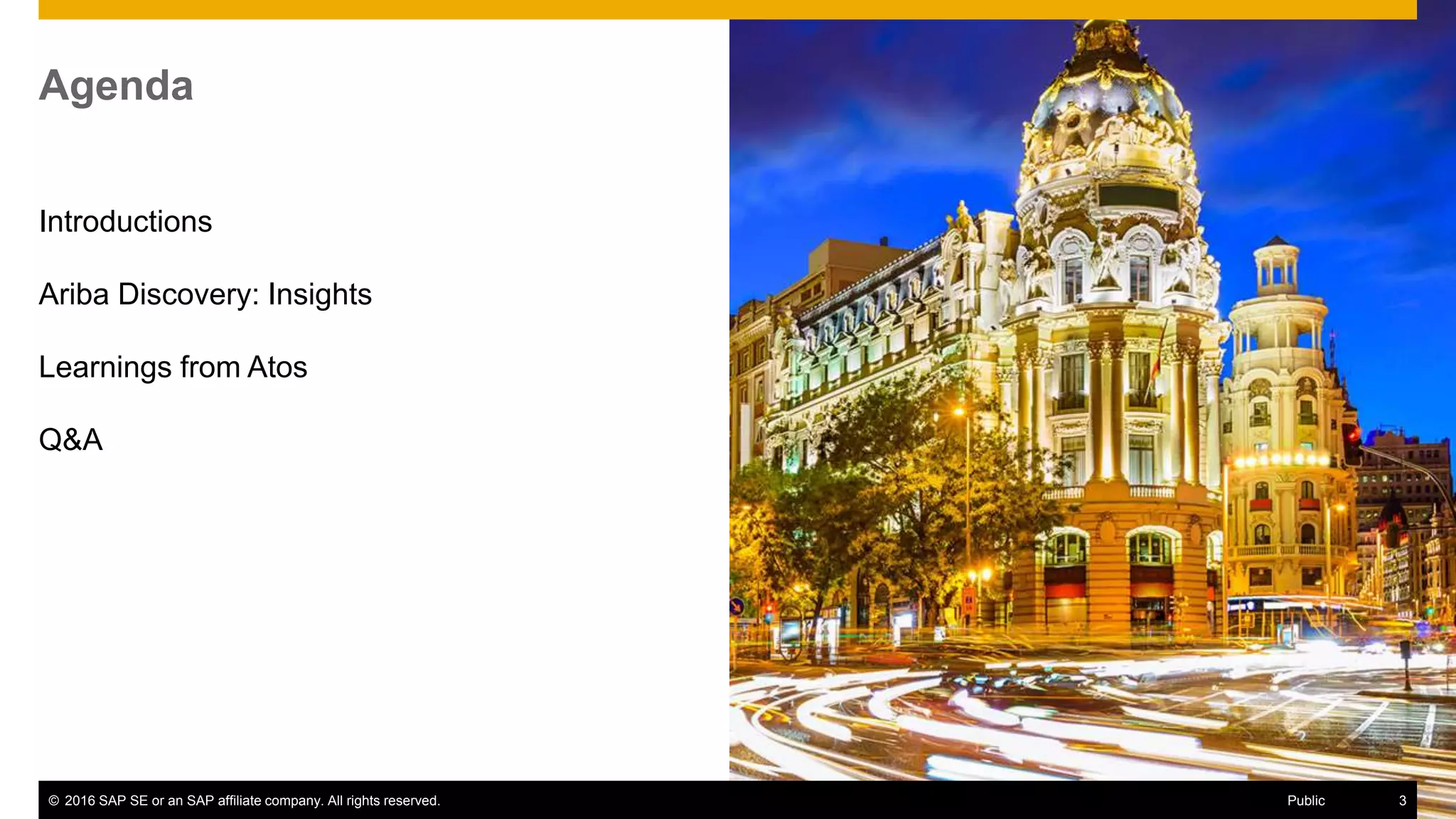© 2016 SAP SE or an SAP affiliate company. All rights reserved. 3Public
Agenda
3Public© 2016 SAP SE or an SAP affiliate company. All rights reserved. 3Public
Introductions
Ariba Discovery: Insights
Learnings from Atos
Q&A
 