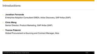 © 2016 SAP SE or an SAP affiliate company. All rights reserved. 4Public
Introductions
• Jonathan Fernande
Enterprise Adoption Consultant EMEA, Ariba Discovery, SAP Ariba (SAP)
 Chris Wang
Senior Director, Product Marketing, SAP Ariba (SAP)
 Yvonne Paternó
Global Procurement e-Sourcing and Contract Manager, Atos
 