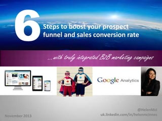 6

Steps to boost your prospect
funnel and sales conversion rate

…with truly integrated B2B marketing campaigns

November 2013

@HelenMcI
uk.linkedin.com/in/helenmcinnes

 