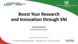 Boost Your Research
and Innovation through SNI
Muhammad Bahrudin
Badan Standardisasi Nasional
Kedaireka Academy, 15 November 2022 (Daring)
 