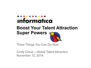 Boost Your Talent Attraction Super Powers 
Three Things You Can Do Now 
Cindy Cloud – Global Talent Attraction 
November 12, 2014  