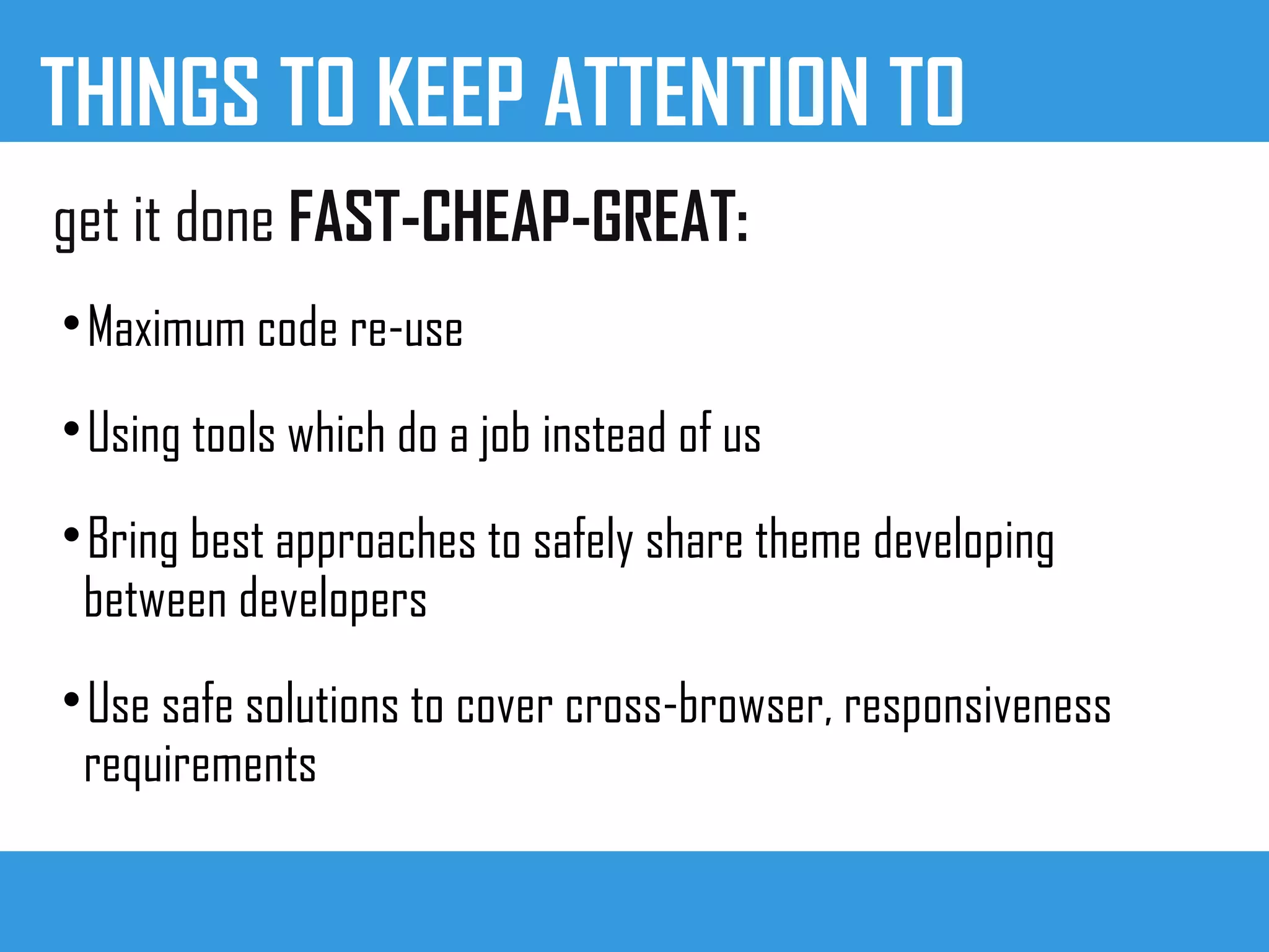 THINGS TO KEEP ATTENTION TO
get it done FAST-CHEAP-GREAT:

Maximum code re-use

Using tools which do a job instead of us

Bring best approaches to safely share theme developing
between developers

Use safe solutions to cover cross-browser, responsiveness
requirements
 
