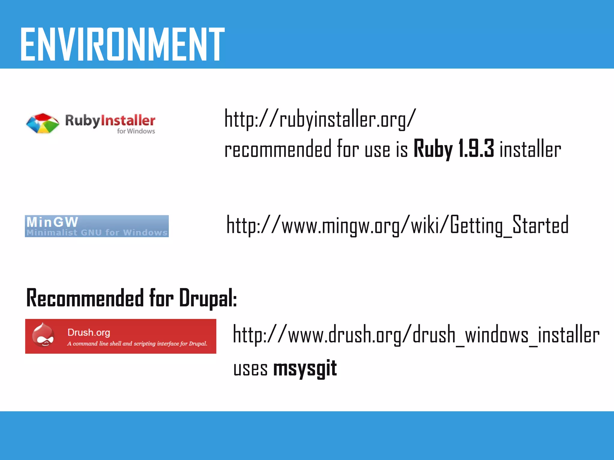 ENVIRONMENT
http://rubyinstaller.org/
recommended for use is Ruby 1.9.3 installer
http://www.mingw.org/wiki/Getting_Started
http://www.drush.org/drush_windows_installer
Recommended for Drupal:
uses msysgit
 