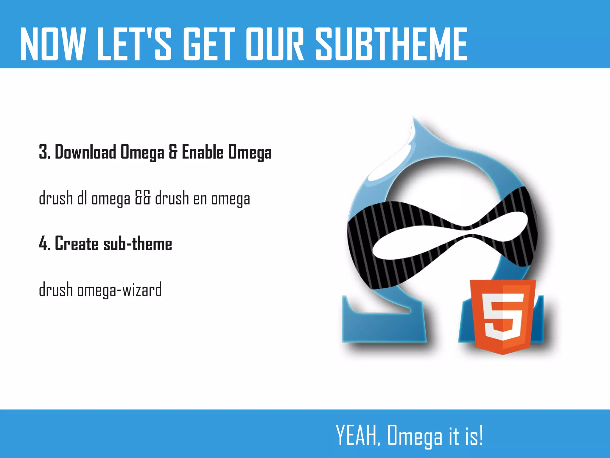 NOW LET'S GET OUR SUBTHEME
3. Download Omega & Enable Omega
drush dl omega && drush en omega
4. Create sub-theme
drush omega-wizard
YEAH, Omega it is!
 