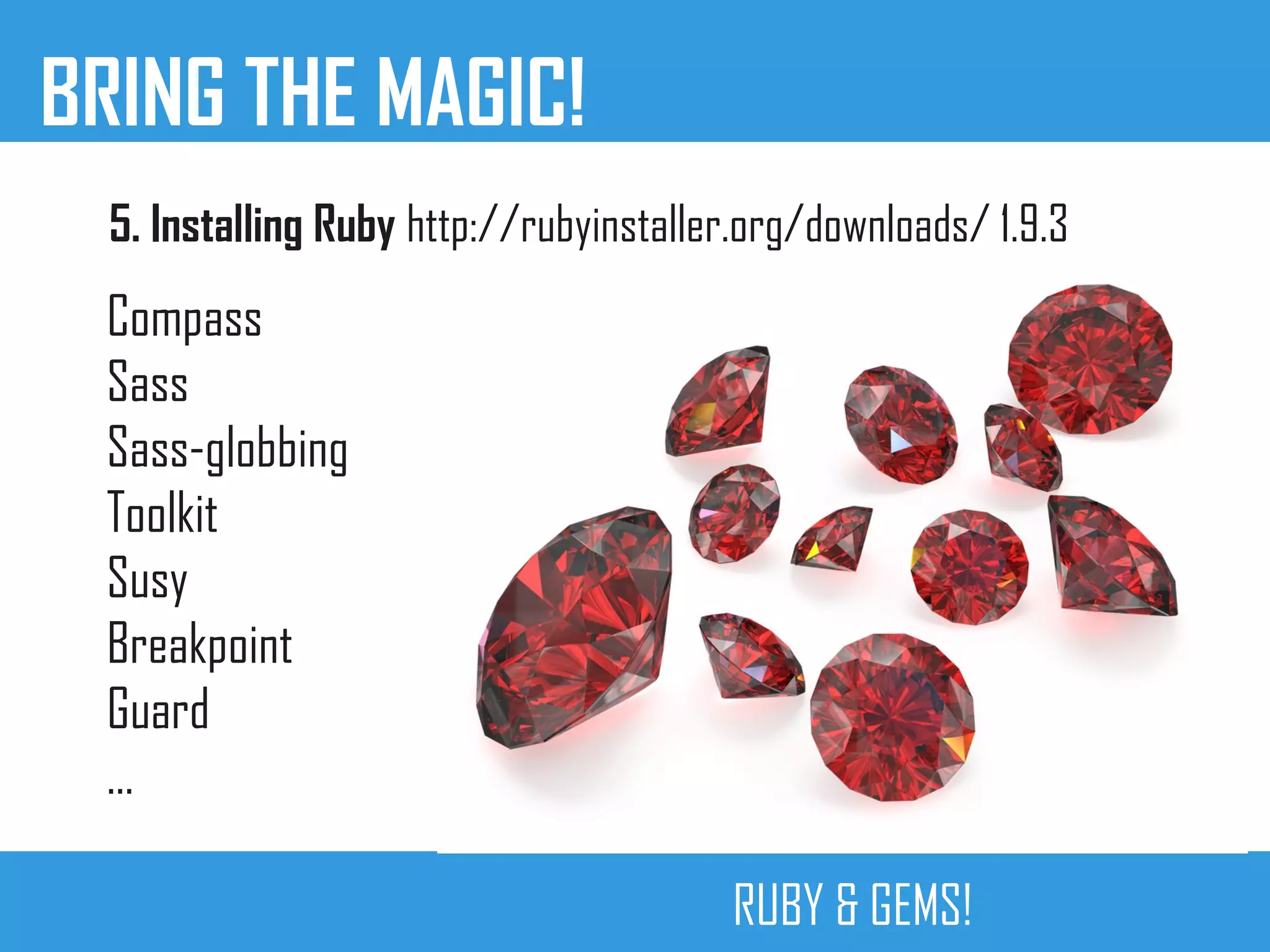 BRING THE MAGIC!
RUBY & GEMS!
Compass
Sass
Sass-globbing
Toolkit
Susy
Breakpoint
Guard
…
5. Installing Ruby http://rubyinstaller.org/downloads/ 1.9.3
 