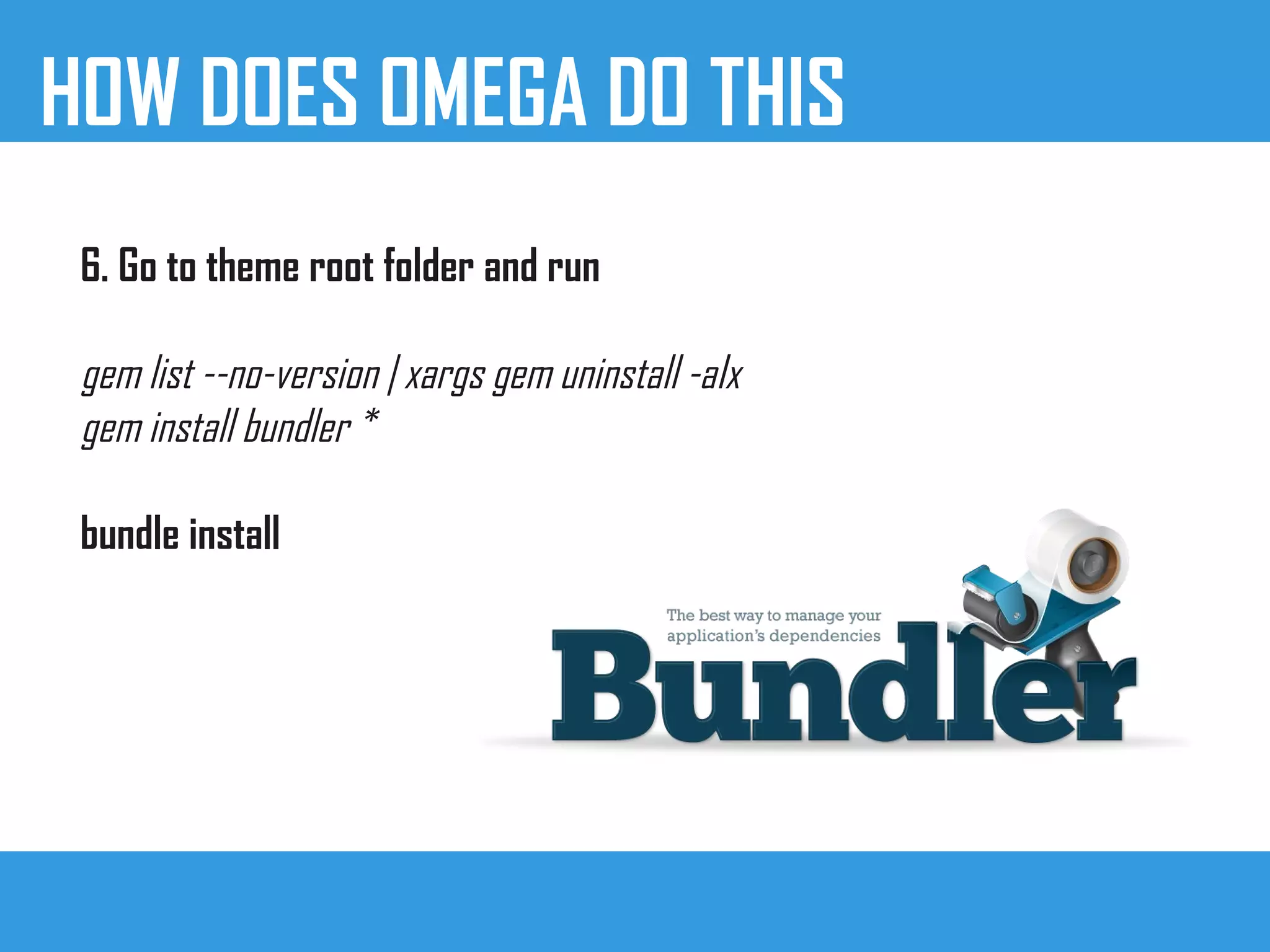 HOW DOES OMEGA DO THIS
6. Go to theme root folder and run
gem list --no-version | xargs gem uninstall -aIx
gem install bundler *
bundle install
 