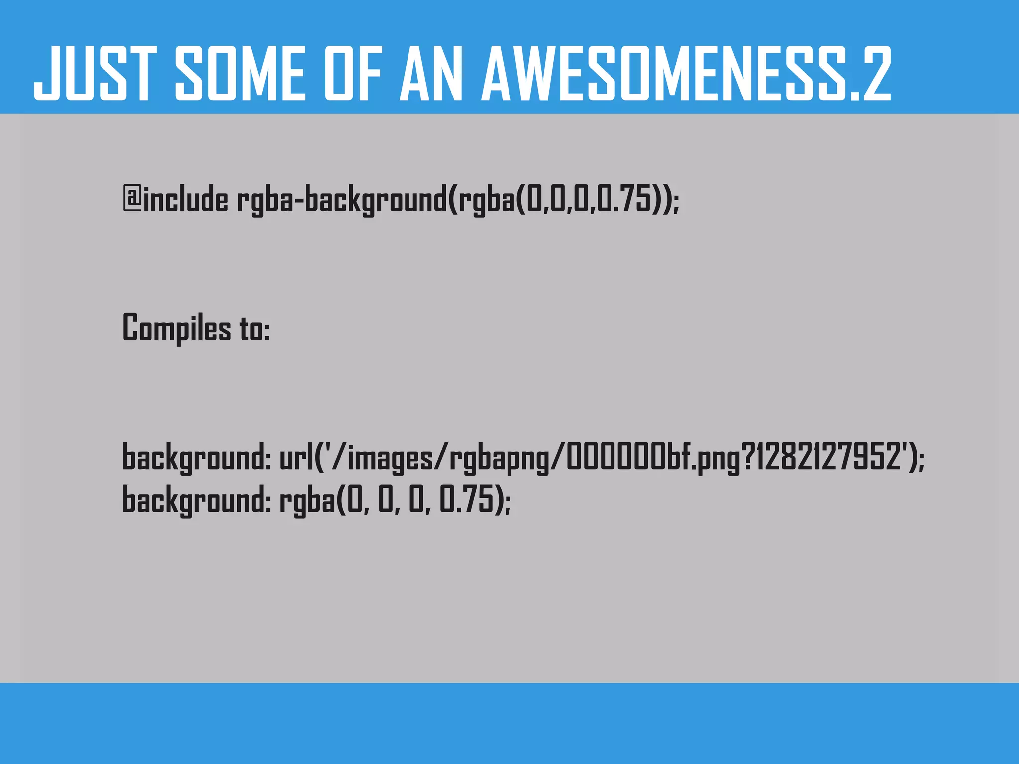 JUST SOME OF AN AWESOMENESS.2
@include rgba-background(rgba(0,0,0,0.75));
Compiles to:
background: url('/images/rgbapng/000000bf.png?1282127952');
background: rgba(0, 0, 0, 0.75);
 