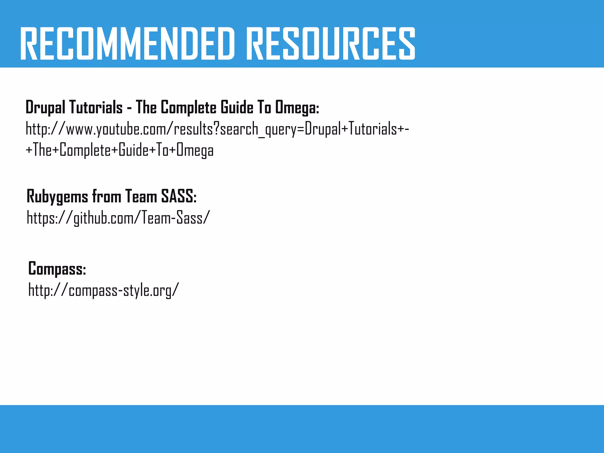 RECOMMENDED RESOURCES
Drupal Tutorials - The Complete Guide To Omega:
http://www.youtube.com/results?search_query=Drupal+Tutorials+-
+The+Complete+Guide+To+Omega
Rubygems from Team SASS:
https://github.com/Team-Sass/
Compass:
http://compass-style.org/
 
